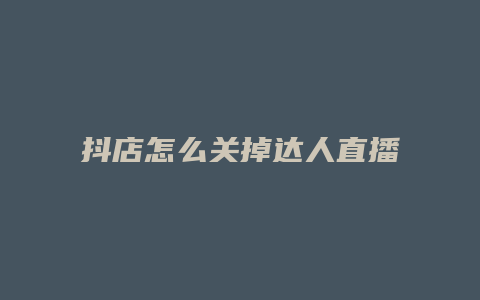 抖店怎么关掉达人直播