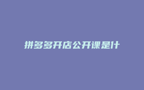 拼多多开店公开课是什么