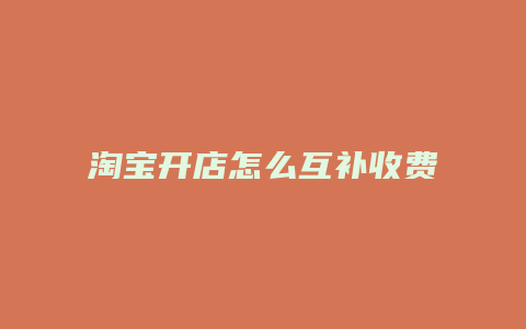 淘宝开店怎么互补收费