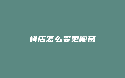 抖店怎么变更橱窗