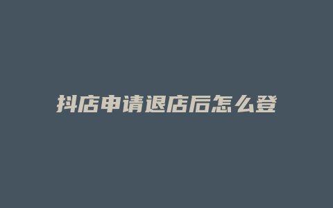 抖店申请退店后怎么登录抖店