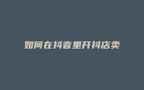 如何在抖音里开抖店卖货