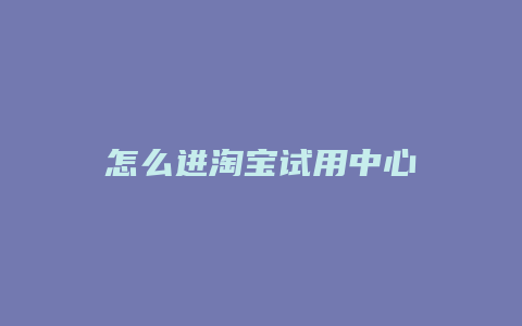 怎么进淘宝试用中心