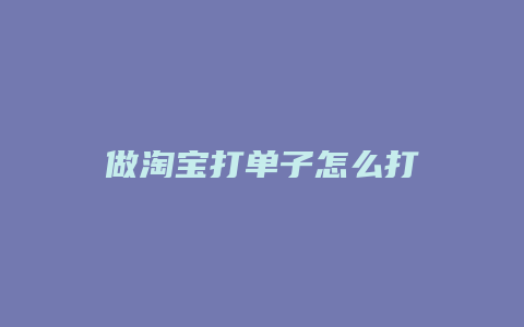 做淘宝打单子怎么打