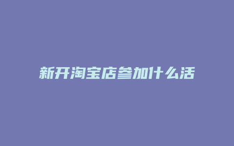 新开淘宝店参加什么活动好